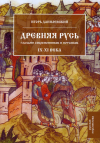 Древняя Русь глазами современников и потомков. IX–XI века: курс лекций. Данилевский И.Н.