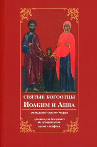 Святые богоотцы Иоаким и Анна. Родословие, житие, чудеса. Правило для бездетных на деторождение. Канон, акафист. 2-е изд