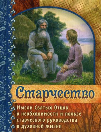 Старчество. Мысли Святых Отцов о необходимости и пользе старческого руководства в духовной жизни