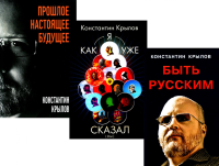 Быть русским; Как я уже сказал; Прошлое. Настоящее. Будущее (комплект из 3-х книг). Крылов К.А.