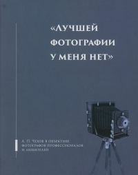 Лучшей фотографии у меня нет: А.П. Чехов в объективе фотографов-профессионалов и любителей. Альбом-каталог. Авт.сост. Орлов Э.Д., Косило Е.А.,