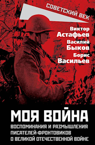 Моя война. Воспоминания и размышления писателей-фронтовиков о Великой Отечественной войне. Быков В.В., Астафьев В.П.