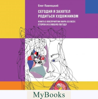 Павлоцкий О.А.. Сегодня я захотел родиться художником. Книга о восприятии мира со всех сторон и в любую погоду