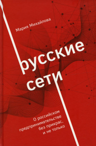 Русские сети. О российском предпринимательстве без прикрас, и не только. Михайлова М.А.