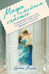 Мифы о семейном счастье. 11 стереотипов, которые нужно переосмыслить, чтобы обрести гармонию в отношениях. Ульрих И.