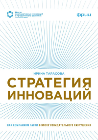 Стратегия инноваций. Как компаниям расти в эпоху созидательного разрушения. Тарасова И.В.