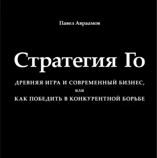 Стратегия Го. Древняя игра и современный бизнес, или Как победить в конкурентной борьбе. Авраамов Павел Александрович