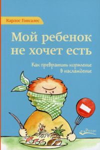 Мой ребенок не хочет есть! Как превратить кормление в наслаждение. 2-е изд. Гонсалес К.