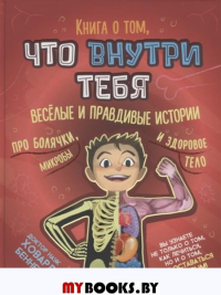 Книга о том, что внутри тебя. Веселые и правдивые истории про болячки, микробы и здоровое тело. Беннетт Х.