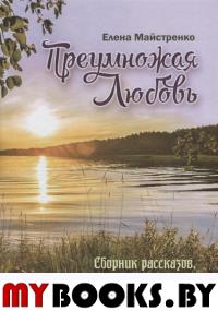 Преумножая любовь. Сборник рассказов, стихов, сказов. Майстренко Е.Н