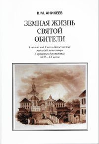 Земная жизнь святой обители. Смоленский Спасо-Вознесенский женский монастырь в архивных документах XVII-XX веков.. Аникеев В.М.