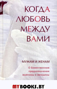 Когда любовь между вами. Мужам и женам. О Божественном предназначении мужчины и женщины