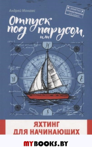 Отпуск под парусом, или яхтинг для начинающих; роман. Монамс А.