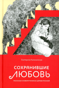 Сохранившие любовь. Рассказы о новомучениках Церкви Русской