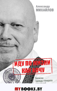 Иду по жизни как хочу, или Записки трижды генерала спецслужб. Михайлов А.