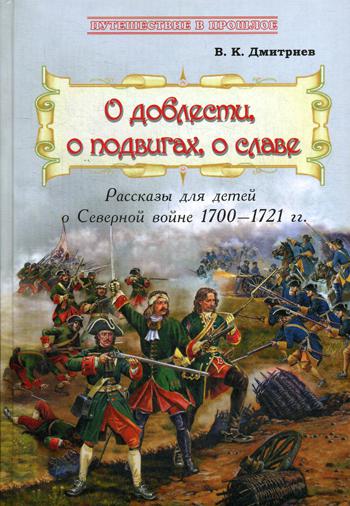 О доблести, о подвигах, о славе: Рассказы для детей о Северной войне 1700–1721 гг