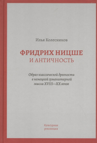 Фридрих Ницше и античность: Образ классической древности в немецкой гуманитарной мысли 18-20 веков. Колесников И.Д.