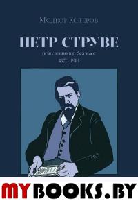 Петр Струве: революционер без масс. 1870-1918. Колеров М.А.