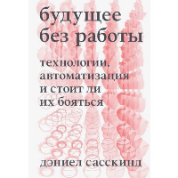 Будущее без работы. Технологии, автоматизация и стоит ли их бояться. Дэниел Сасскинд