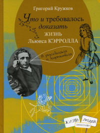 Что и требовалось доказать. Жизнь Льюиса Кэрролла в рассказах и картинках. Кружков Г.М.