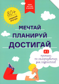 Чему не учат в школе. Мечтай, планируй, достигай. Тренинг по саморазвитию для подростков