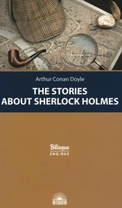 The Stories about Sherlock Holmes = Рассказы о Шерлоке Холмсе: параллельный текст на англ. и рус. Языках