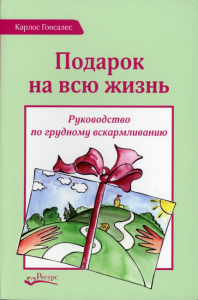 Подарок на всю жизнь. Руководство по грудному вскармливанию. 2-е изд. Гонсалес К.