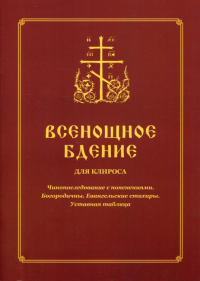 Всенощное бдение для клироса. Чинопоследование с пояснениями. Богородичны. Евангельские стихиры. Уставная таблица