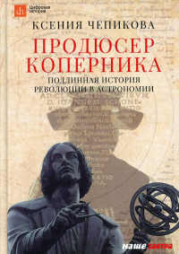 Продюсер Коперника. Подлинная история революции в астрономии. . Чепикова К.Наше Завтра