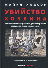 Убийство Хозяина. Как финансовые паразиты и долговое рабство разрушают мировую экономику. . Хадсон М.Наше Завтра