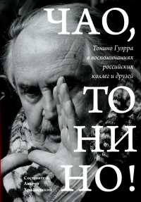 Чао, Тонино!: Тонино Гуэрра в воспоминаниях российских коллег и друзей