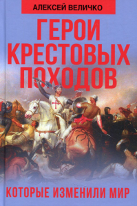 Герои крестовых походов, которые изменили мир. . Величко А.М.Наше Завтра