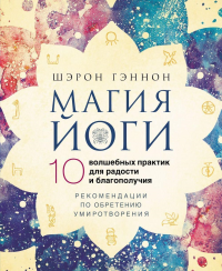 Магия йоги.10 волшебных практик для радости и благополучия. Рекомендации по обретению умиротворения