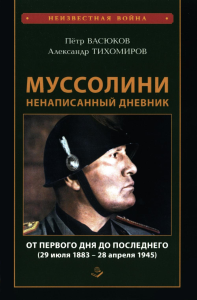 Васюков П.П., Тихомиров А.А.. Муссолини: ненаписанный дневник. От первого дня до последнего (29 июля 1883 года - 28 апреля 1945 года)