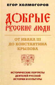 Добрые русские люди. От Ивана III до Константина Крылова. Исторические портреты деятелей русской истории и культуры