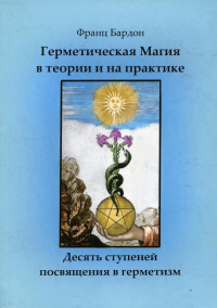 Герметическая магия в теории и на практике. Десять ступеней посвящения в герметизм