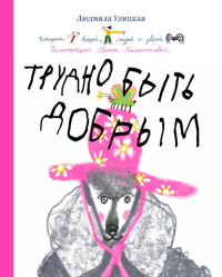 Трудно быть добрым. Истории вещей, людей и зверей. Людмила Улицкая