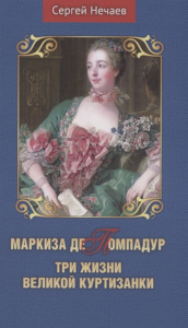 Маркиза де Помпадур.Три жизни великой куртизанки. Нечаев С.