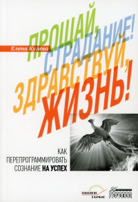 Прощай, страдание! Здравствуй, жизнь! Как перепрограммировать сознание на успех. Кулева Е.Б.