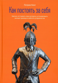 Как постоять за себя. Умение отстаивать свои интересы, устанавливать личные границы и избегать угодничества. . Кинг П.Библос