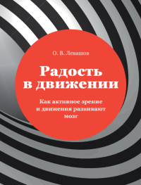 Радость в движении. Как АКТИВНОЕ ЗРЕНИЕ И ДВИЖЕНИЕ РАЗВИВАЮТ МОЗГ. Левашов О.В.