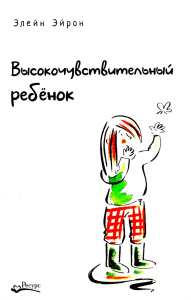 Эйрон Э.. Высокочувствительный ребенок. Как помочь нашим детям расцвести в этом тяжелом мире. 2-е изд., доп