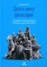 Десять минут философии. От буддизма к стоицизму, Конфуцию и Аристотелю - квинтэссенция мудрости от величайших мыслителей в истории