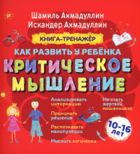 Как развить у ребенка критическое мышление: книга-тренажер для детей 10-16 лет. Ахмадуллин Ш.Т., Ахмадуллин И.Т.