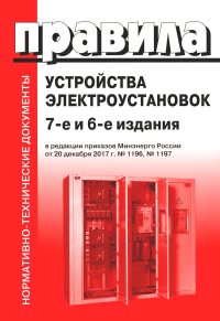 Правила устройства электроустановок. 7-е и 6-е изд. В ред. Приказа Министерства энергетики РФ от 20 декабря 2017 г. №1196, №1197 (обл.).