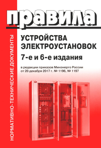 . Правила устройства электроустановок. 7-е и 6-е изд. В ред. Приказа Министерства энергетики РФ от 20 декабря 2017 г. №1196, №1197