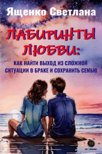 Ященко С.А.. Лабиринты любви: как найти выход из сложных ситуаций в браке и сохранить семью