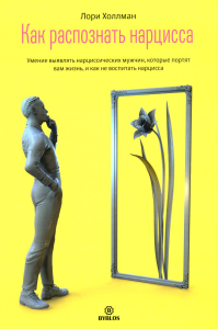 Как распознать нарцисса. Умение выявлять нарциссических мужчин, которые портят вам жизнь, и как не воспитать нарцисса. Холлман Л.