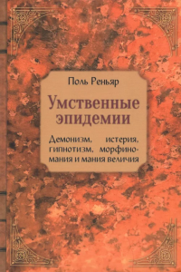 Умственные эпидемии. Демонизм, истерия, гипнотизм, морфиномания и мания величия. Реньяр П.