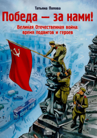 Победа - за нами! Великая Отечественная война: время подвигов и героев. Попова Т.Л.